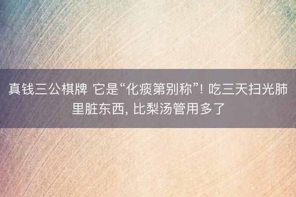 真钱三公棋牌 它是“化痰第别称”! 吃三天扫光肺里脏东西， 比梨汤管用多了