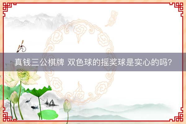 真钱三公棋牌 双色球的摇奖球是实心的吗？