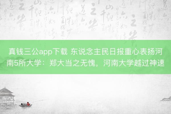 真钱三公app下载 东说念主民日报重心表扬河南5所大学：郑大当之无愧，河南大学越过神速