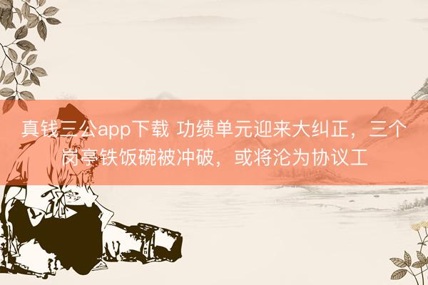真钱三公app下载 功绩单元迎来大纠正，三个岗亭铁饭碗被冲破，或将沦为协议工