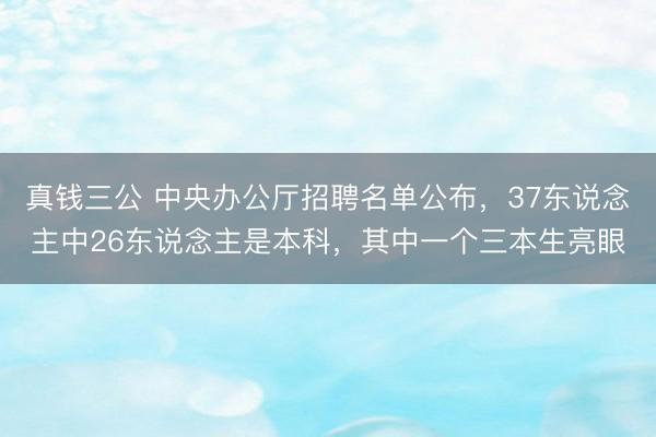 真钱三公 中央办公厅招聘名单公布，37东说念主中26东说念主是本科，其中一个三本生亮眼