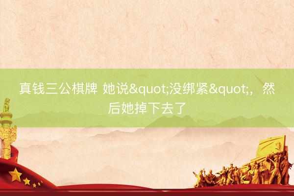 真钱三公棋牌 她说"没绑紧"，然后她掉下去了