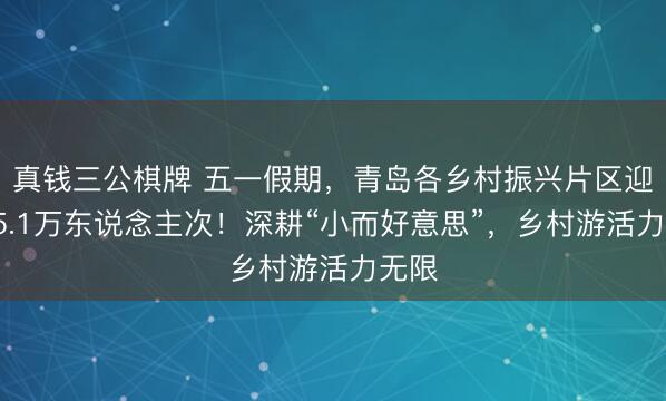 真钱三公棋牌 五一假期，青岛各乡村振兴片区迎客95.1万东说念主次！深耕“小而好意思”，乡村游活力无限