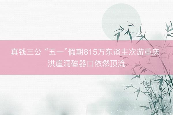 真钱三公 “五一”假期815万东谈主次游重庆 洪崖洞磁器口依然顶流