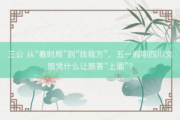 三公 从“看时局”到“找我方”，五一假期四川文旅凭什么让旅客“上面”？