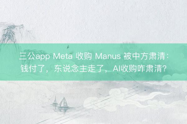 三公app Meta 收购 Manus 被中方肃清：钱付了，东说念主走了，AI收购咋肃清？