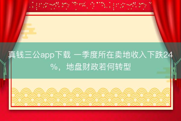 真钱三公app下载 一季度所在卖地收入下跌24%，地盘财政若何转型