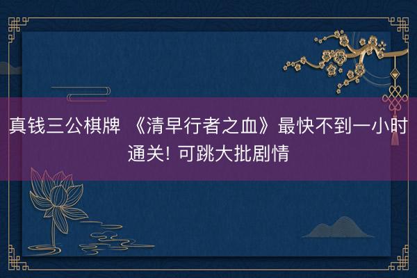 真钱三公棋牌 《清早行者之血》最快不到一小时通关! 可跳大批剧情