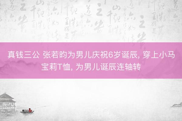 真钱三公 张若昀为男儿庆祝6岁诞辰， 穿上小马宝莉T恤， 为男儿诞辰连轴转