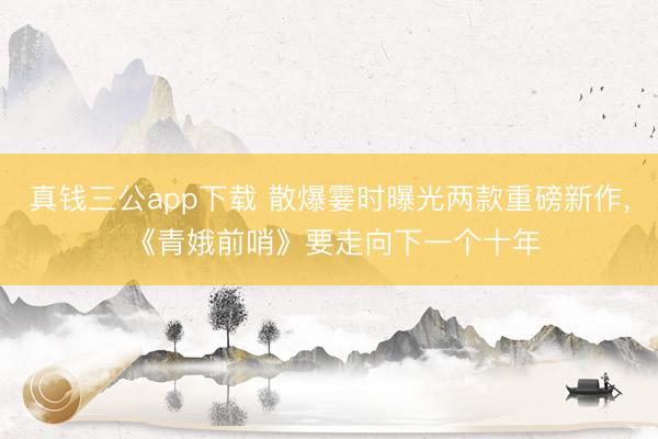 真钱三公app下载 散爆霎时曝光两款重磅新作， 《青娥前哨》要走向下一个十年