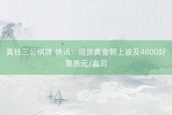 真钱三公棋牌 快讯：现货黄金朝上波及4600好意思元/盎司