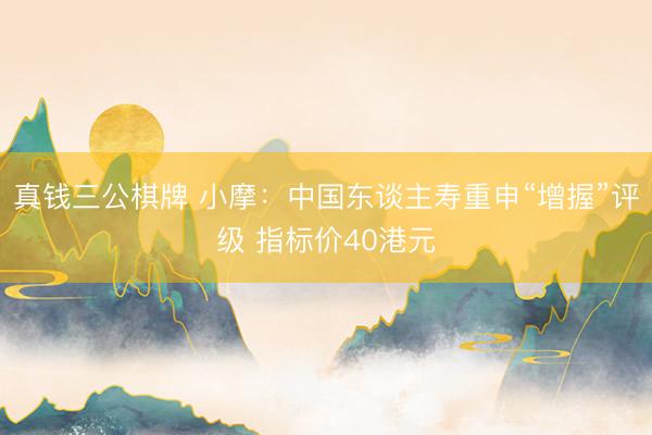真钱三公棋牌 小摩：中国东谈主寿重申“增握”评级 指标价40港元