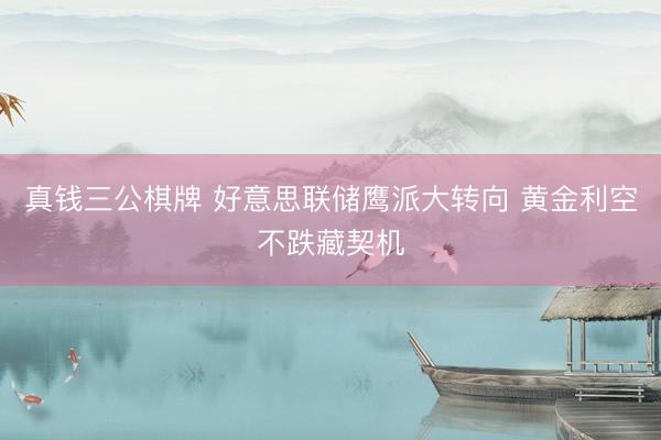 真钱三公棋牌 好意思联储鹰派大转向 黄金利空不跌藏契机
