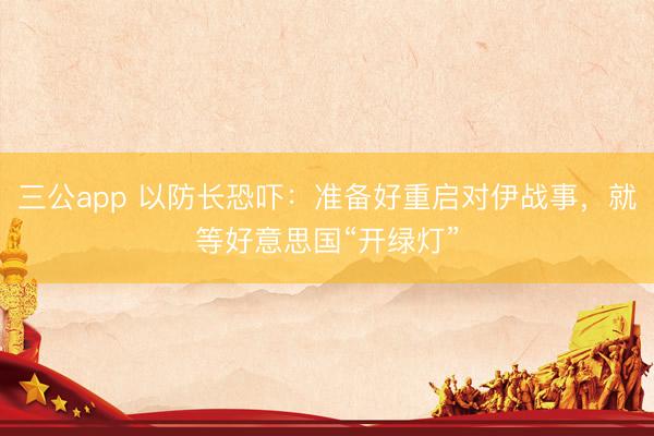 三公app 以防长恐吓：准备好重启对伊战事，就等好意思国“开绿灯”