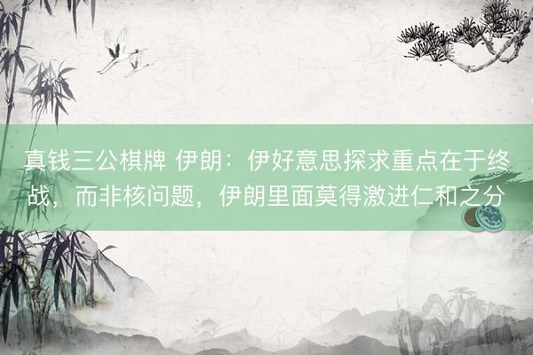 真钱三公棋牌 伊朗：伊好意思探求重点在于终战，而非核问题，伊朗里面莫得激进仁和之分
