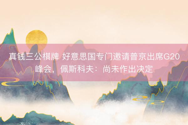 真钱三公棋牌 好意思国专门邀请普京出席G20峰会，佩斯科夫：尚未作出决定