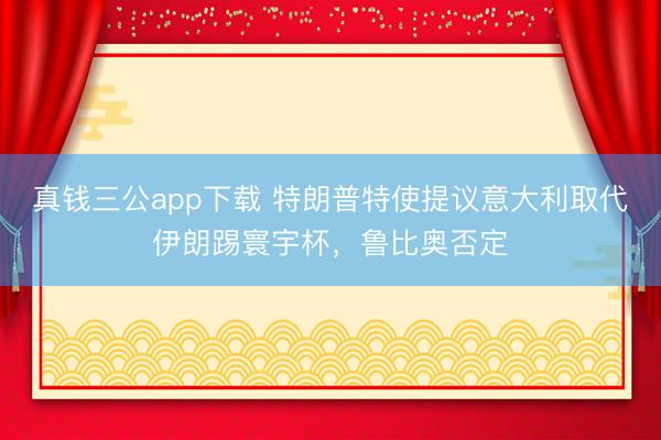 真钱三公app下载 特朗普特使提议意大利取代伊朗踢寰宇杯，鲁比奥否定