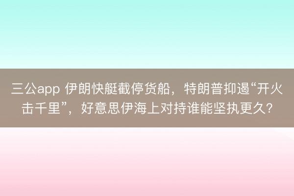 三公app 伊朗快艇截停货船，特朗普抑遏“开火击千里”，好意思伊海上对持谁能坚执更久？
