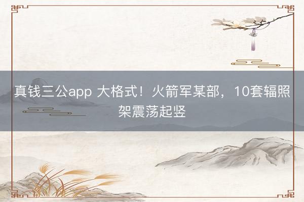 真钱三公app 大格式！火箭军某部，10套辐照架震荡起竖