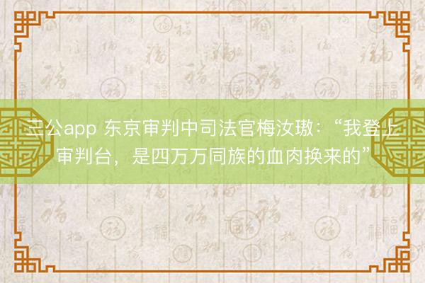 三公app 东京审判中司法官梅汝璈：“我登上审判台，是四万万同族的血肉换来的”