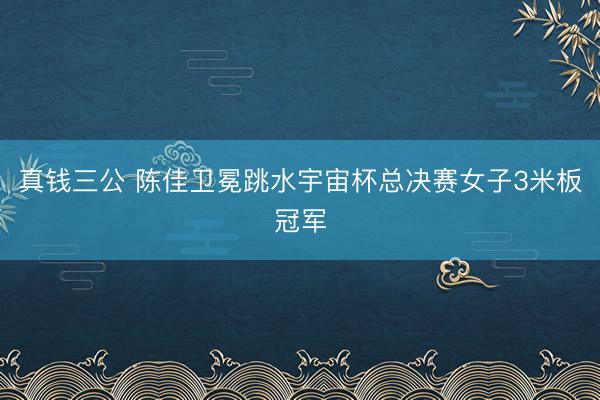 真钱三公 陈佳卫冕跳水宇宙杯总决赛女子3米板冠军