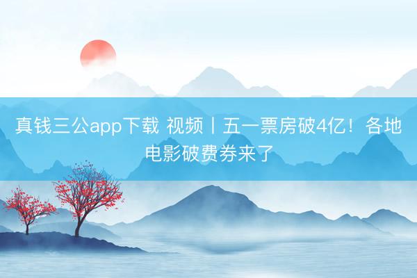 真钱三公app下载 视频丨五一票房破4亿！各地电影破费券来了