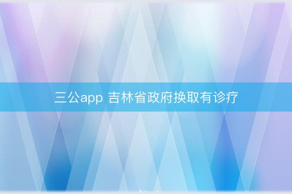 三公app 吉林省政府换取有诊疗