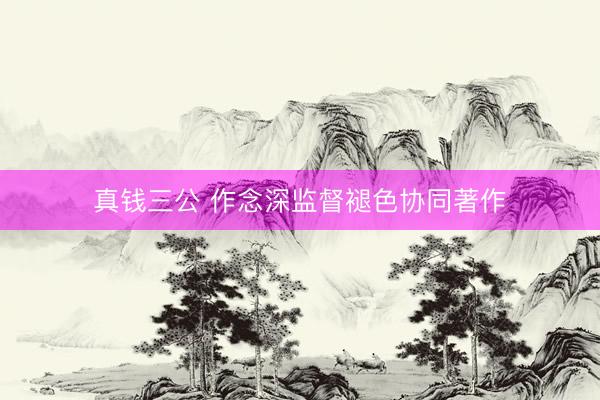 真钱三公 作念深监督褪色协同著作