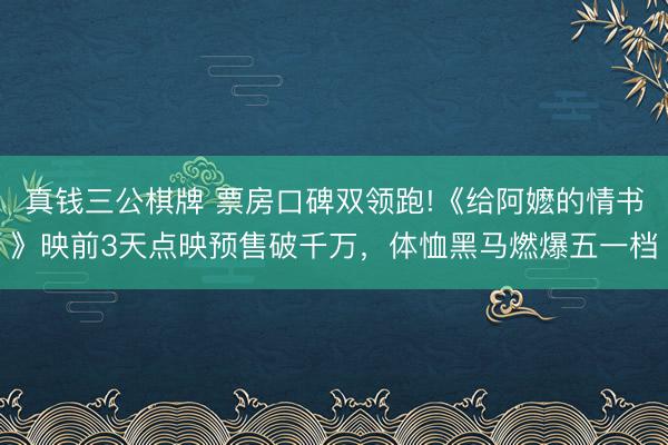真钱三公棋牌 票房口碑双领跑!《给阿嬷的情书》映前3天点映预售破千万，体恤黑马燃爆五一档