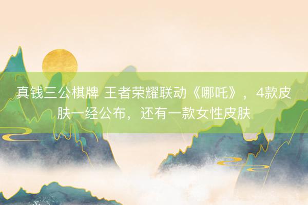 真钱三公棋牌 王者荣耀联动《哪吒》，4款皮肤一经公布，还有一款女性皮肤