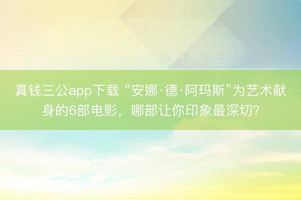 真钱三公app下载 “安娜·德·阿玛斯”为艺术献身的6部电影，哪部让你印象最深切？